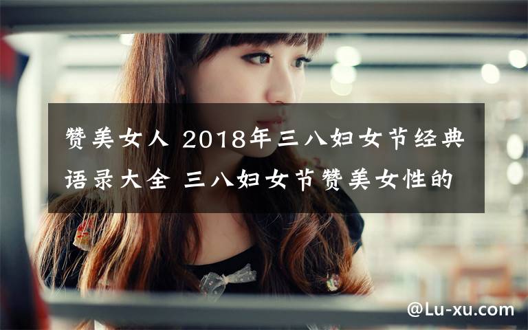 赞美女人 2018年三八妇女节经典语录大全 三八妇女节赞美女性的语句精选