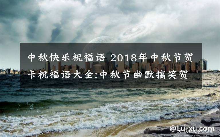 中秋快乐祝福语 2018年中秋节贺卡祝福语大全:中秋节幽默搞笑贺词及中秋微信祝福语