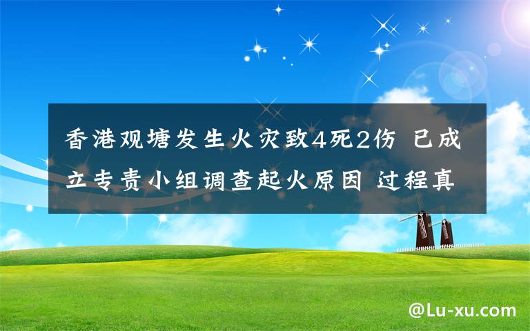 香港观塘发生火灾致4死2伤 已成立专责小组调查起火原因 过程真相详细揭秘！