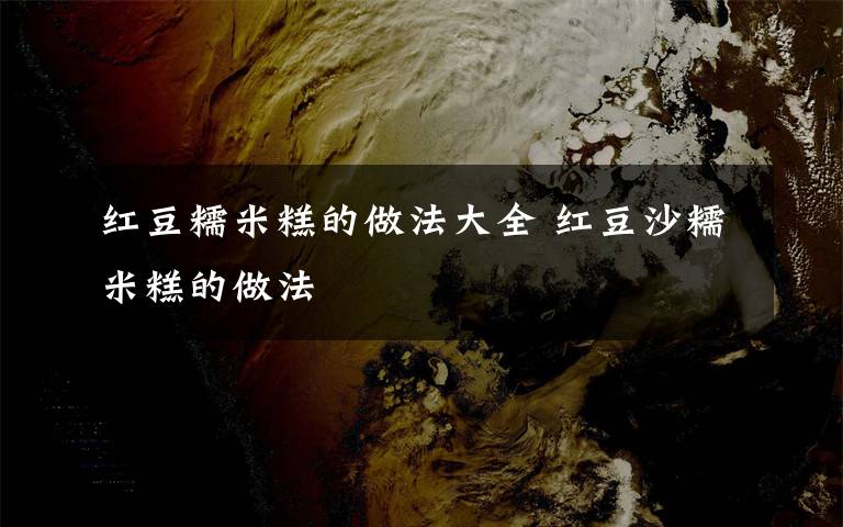 红豆糯米糕的做法大全 红豆沙糯米糕的做法