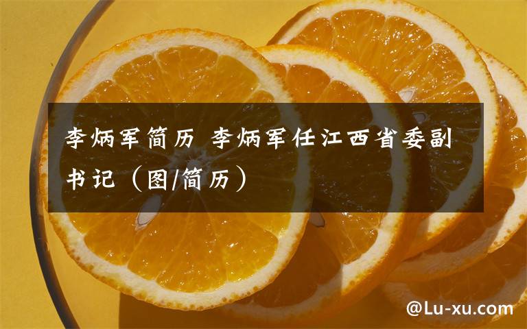 李炳军简历 李炳军任江西省委副书记（图/简历）