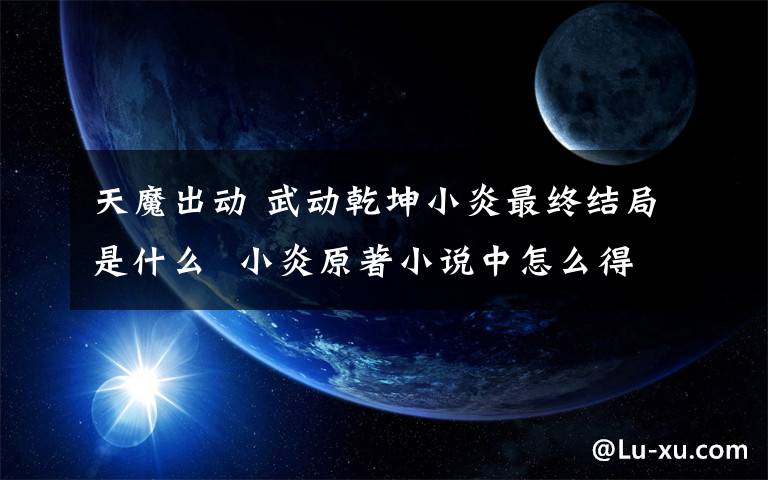 天魔出动 武动乾坤小炎最终结局是什么  小炎原著小说中怎么得到洪荒祖符的