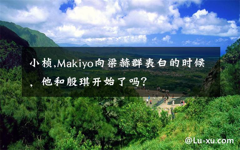 小桢,Makiyo向梁赫群表白的时候，他和殷琪开始了吗？