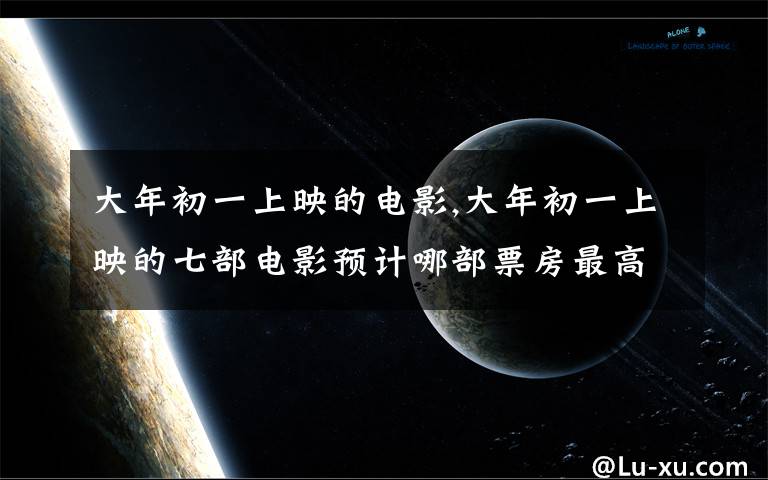 大年初一上映的电影,大年初一上映的七部电影预计哪部票房最高