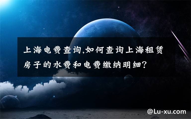 上海电费查询,如何查询上海租赁房子的水费和电费缴纳明细？