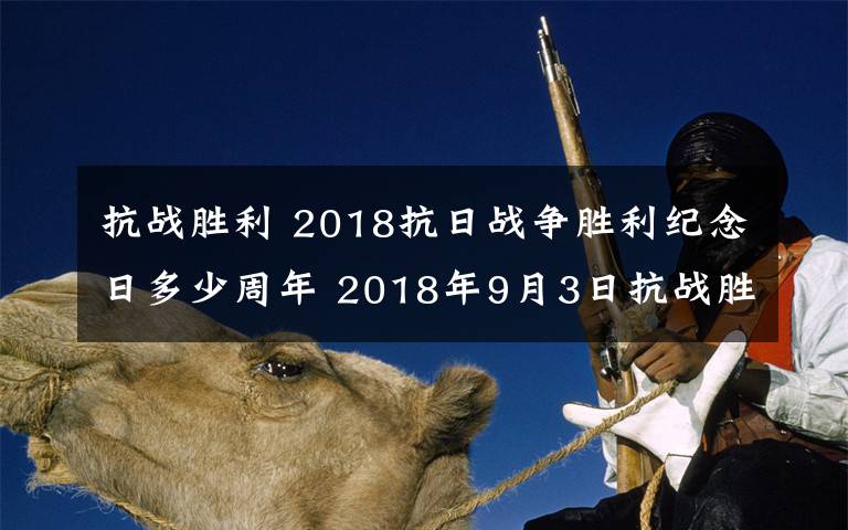 抗战胜利 2018抗日战争胜利纪念日多少周年 2018年9月3日抗战胜利多少年