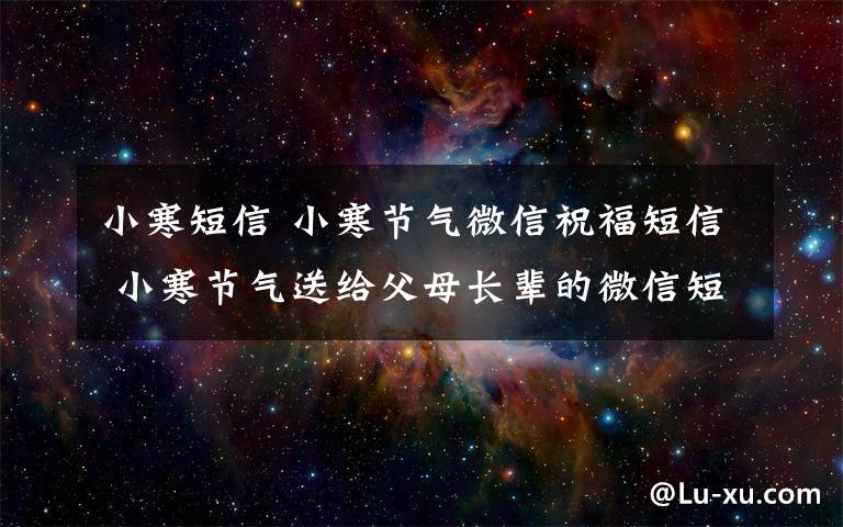 小寒短信 小寒节气微信祝福短信 小寒节气送给父母长辈的微信短信祝福语大全