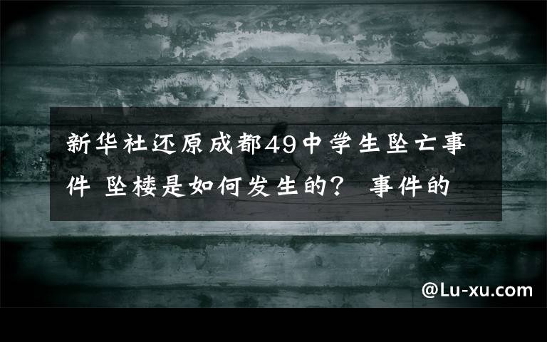 新华社还原成都49中学生坠亡事件 坠楼是如何发生的？ 事件的真相是什么？