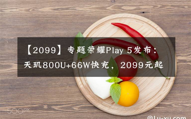 【2099】专题荣耀Play 5发布：天玑800U+66W快充，2099元起