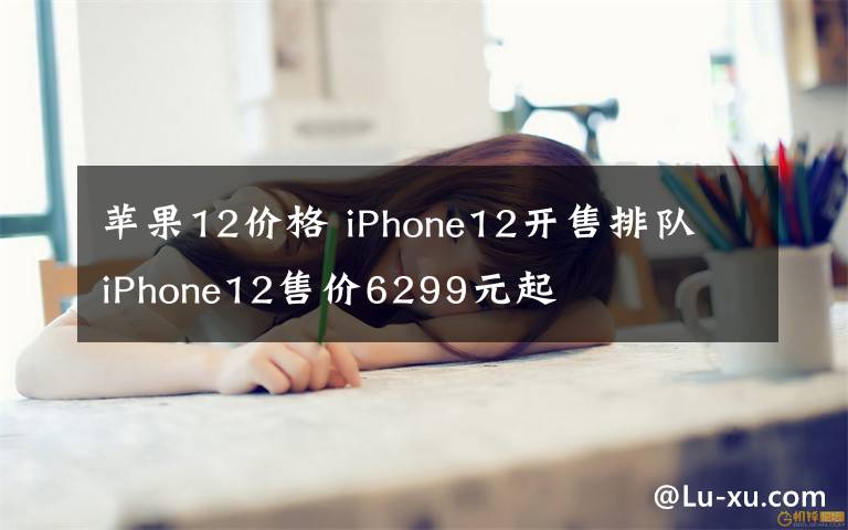 苹果12价格 iPhone12开售排队 iPhone12售价6299元起