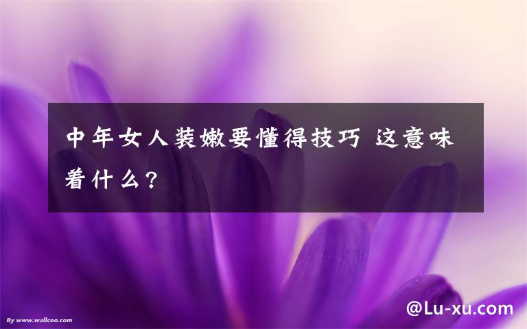 中年女人装嫩要懂得技巧 这意味着什么?