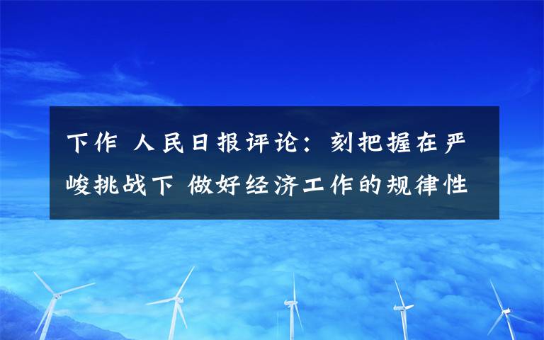 下作 人民日报评论：刻把握在严峻挑战下 做好经济工作的规律性认识