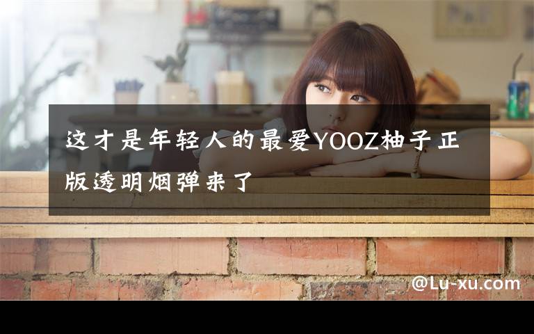 这才是年轻人的最爱YOOZ柚子正版透明烟弹来了