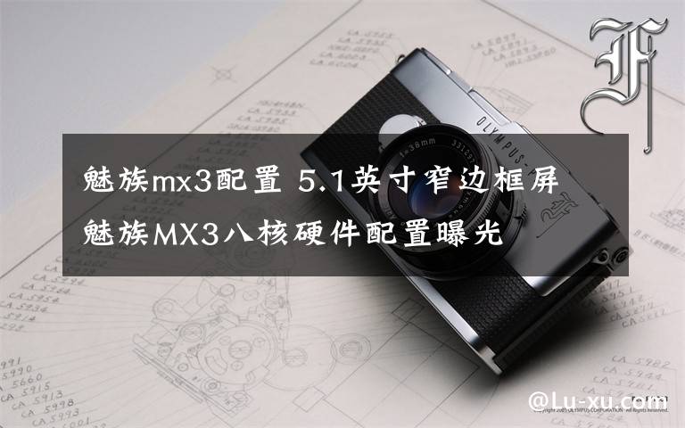 魅族mx3配置 5.1英寸窄边框屏 魅族MX3八核硬件配置曝光