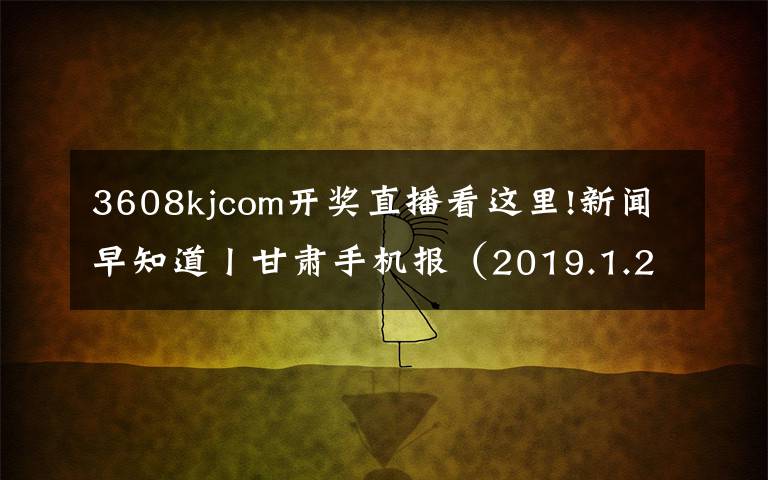 3608kjcom开奖直播看这里!新闻早知道丨甘肃手机报（2019.1.28）全省12315系统去年为消费者挽回损失近5000万元