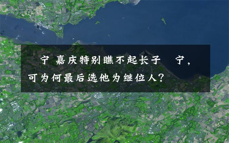 旻宁 嘉庆特别瞧不起长子旻宁，可为何最后选他为继位人？