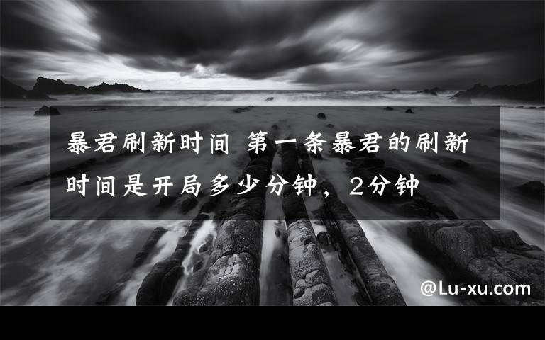 暴君刷新时间 第一条暴君的刷新时间是开局多少分钟，2分钟