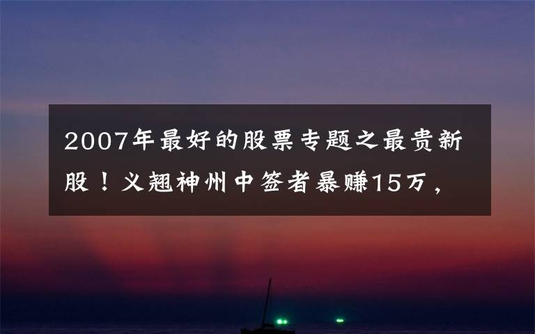 2007年最好的股票专题之最贵新股！义翘神州中签者暴赚15万，毛利率碾压茅台底色几何？