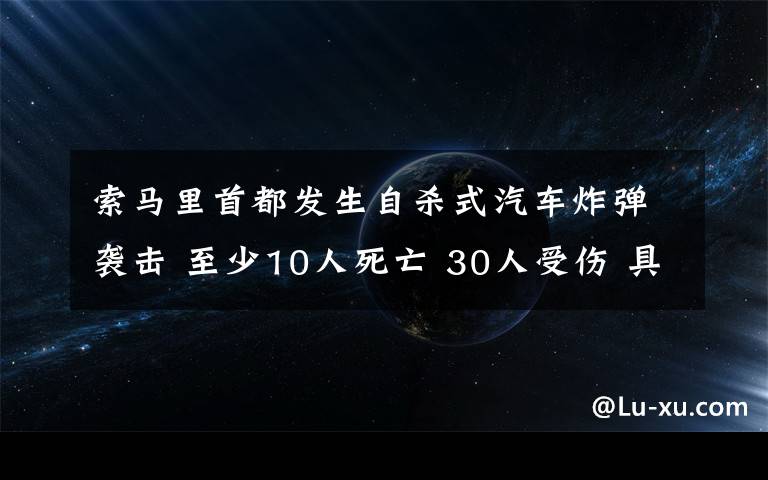 索马里首都发生自杀式汽车炸弹袭击 至少10人死亡 30人受伤 具体是什么情况？