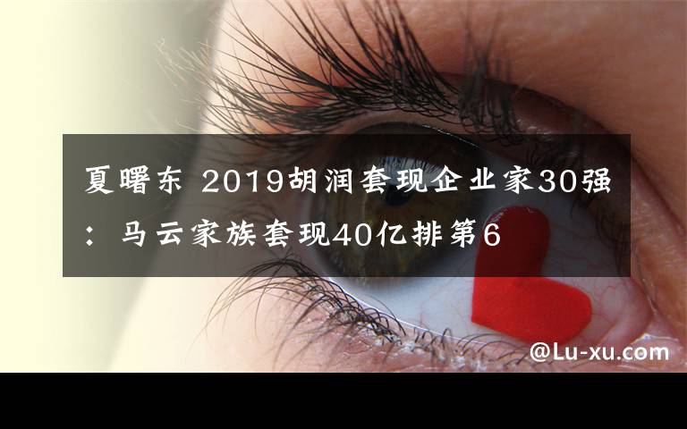 夏曙东 2019胡润套现企业家30强：马云家族套现40亿排第6