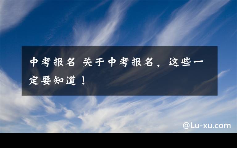 中考报名 关于中考报名，这些一定要知道！