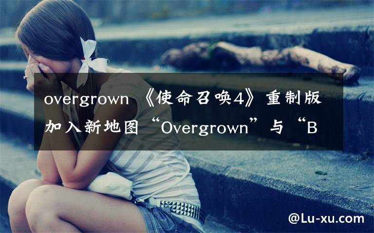 overgrown 《使命召唤4》重制版加入新地图“Overgrown”与“Bog”