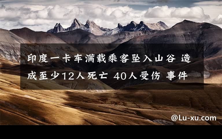 印度一卡车满载乘客坠入山谷 造成至少12人死亡 40人受伤 事件详情始末介绍！