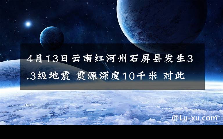 4月13日云南红河州石屏县发生3.3级地震 震源深度10千米 对此大家怎么看？