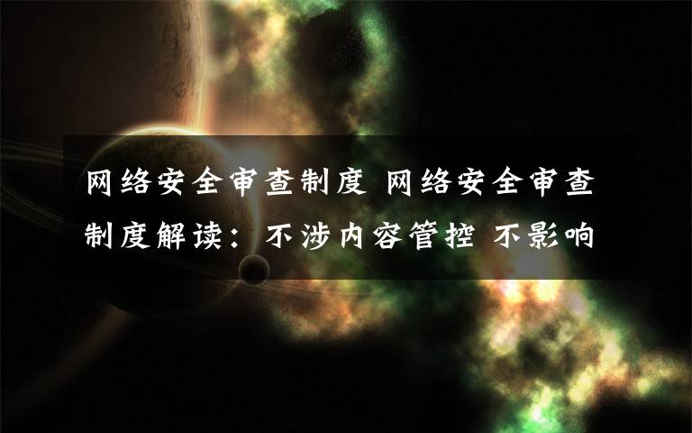 网络安全审查制度 网络安全审查制度解读：不涉内容管控 不影响言论自由