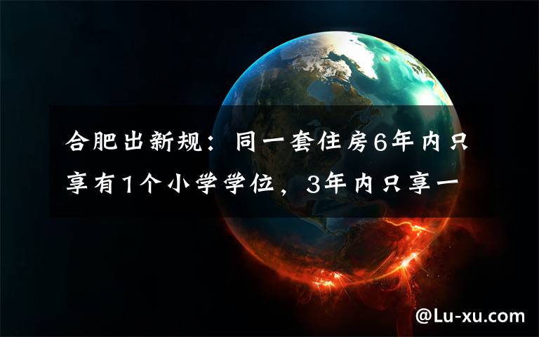 合肥出新规：同一套住房6年内只享有1个小学学位，3年内只享一个初中学位 对此大家怎么看？