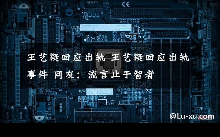 王艺疑回应出轨 王艺疑回应出轨事件 网友：流言止于智者