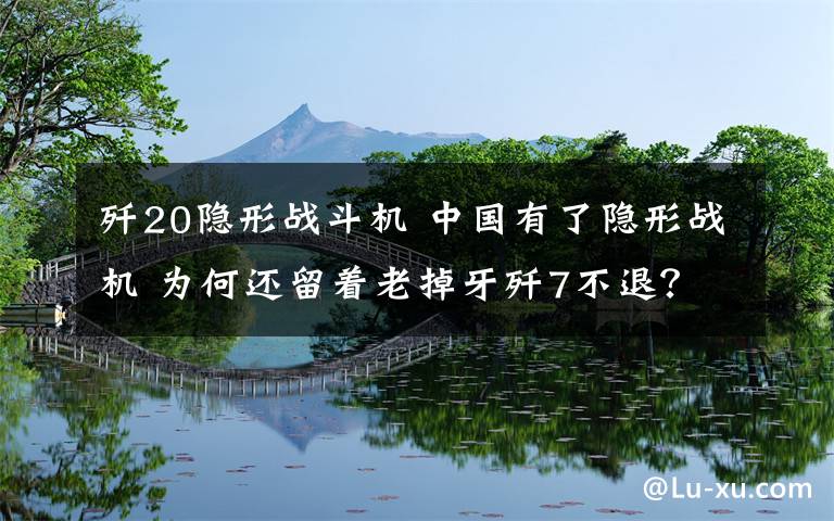 歼20隐形战斗机 中国有了隐形战机 为何还留着老掉牙歼7不退？