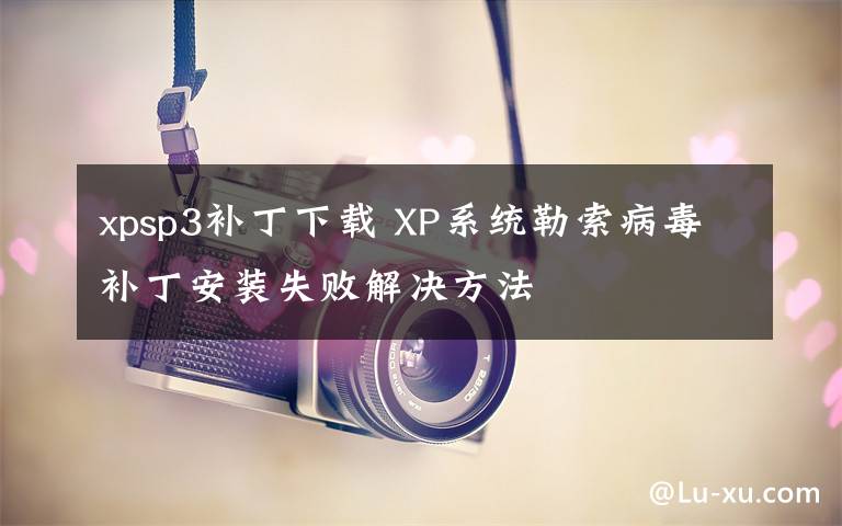 xpsp3补丁下载 XP系统勒索病毒补丁安装失败解决方法