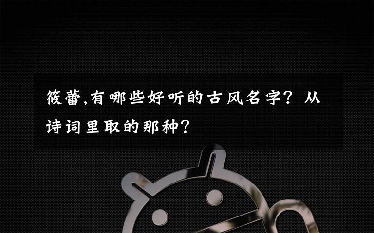 筱蕾,有哪些好听的古风名字？从诗词里取的那种？