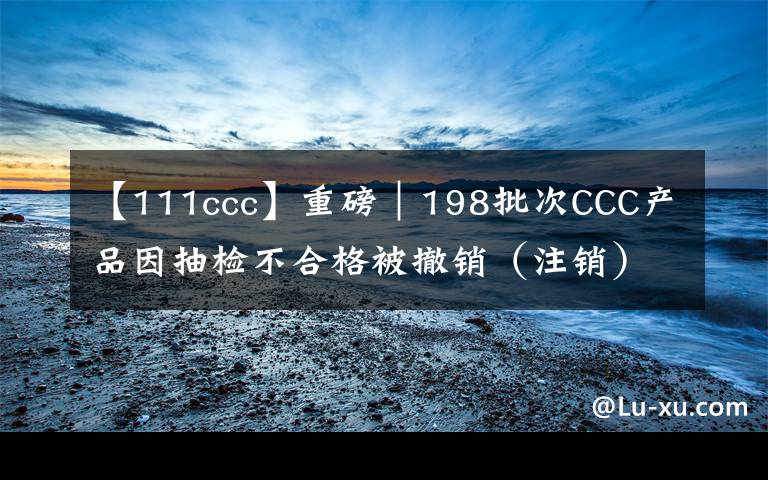 【111ccc】重磅｜198批次CCC产品因抽检不合格被撤销（注销）强制性产品认证证书 涉及电磁灶、电饭锅等17类产品