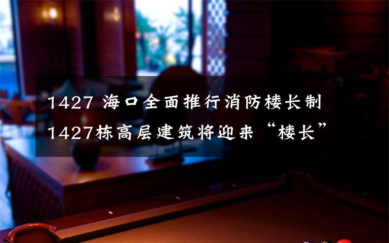 1427 海口全面推行消防楼长制 1427栋高层建筑将迎来“楼长”