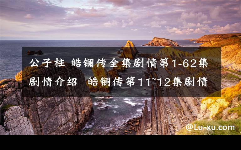 公子柱 皓镧传全集剧情第1-62集剧情介绍 皓镧传第11~12集剧情预告