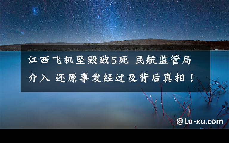 江西飞机坠毁致5死 民航监管局介入 还原事发经过及背后真相！