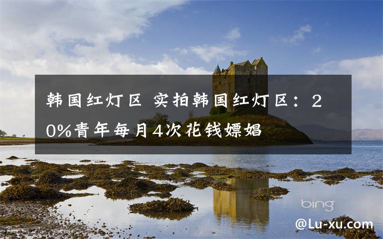 韩国红灯区 实拍韩国红灯区：20%青年每月4次花钱嫖娼