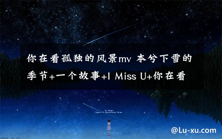 你在看孤独的风景mv 本兮下雪的季节+一个故事+I Miss U+你在看孤独的风景合集MV试听