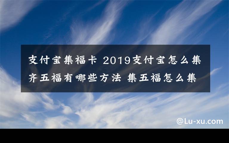 支付宝集福卡 2019支付宝怎么集齐五福有哪些方法 集五福怎么集最快