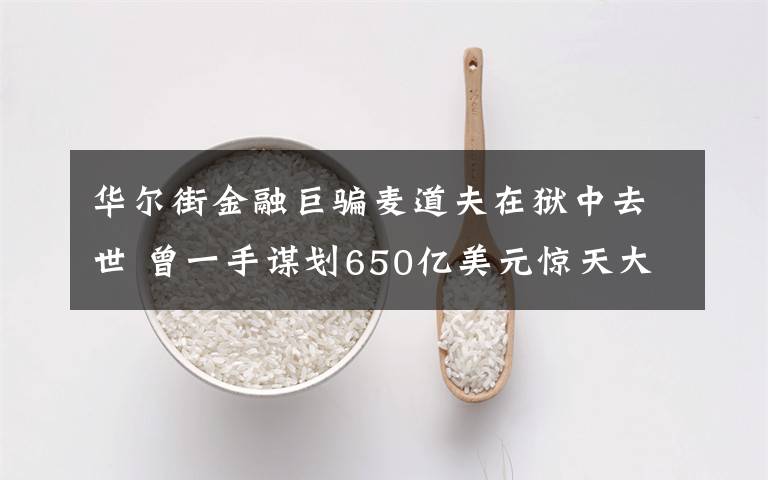 华尔街金融巨骗麦道夫在狱中去世 曾一手谋划650亿美元惊天大骗局 还原事发经过及背后真相！