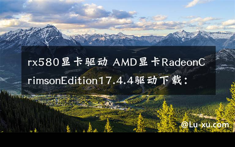 rx580显卡驱动 AMD显卡RadeonCrimsonEdition17.4.4驱动下载：RX580性能增7%