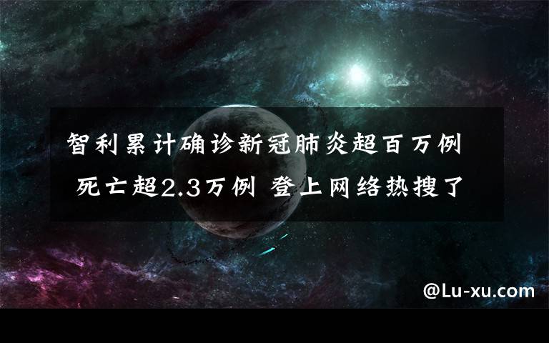 智利累计确诊新冠肺炎超百万例 死亡超2.3万例 登上网络热搜了！