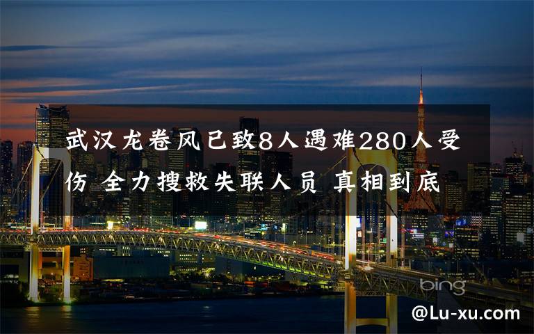 武汉龙卷风已致8人遇难280人受伤 全力搜救失联人员 真相到底是怎样的？