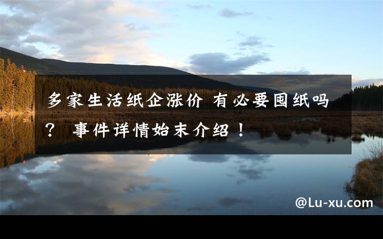 多家生活纸企涨价 有必要囤纸吗？ 事件详情始末介绍！