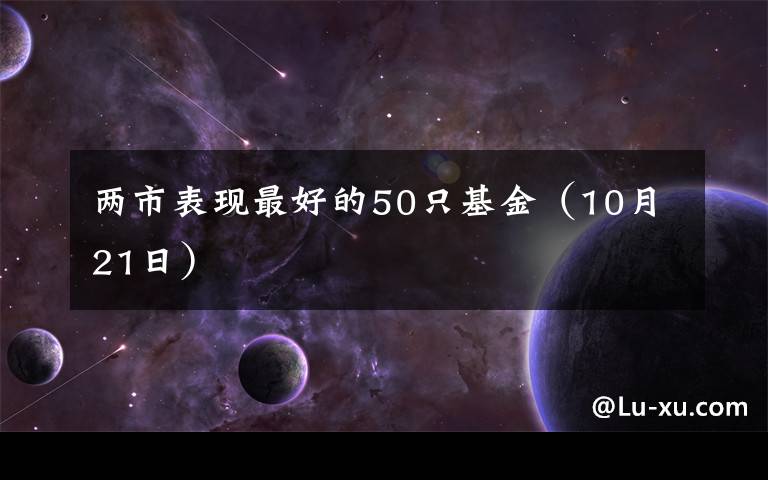 两市表现最好的50只基金（10月21日）