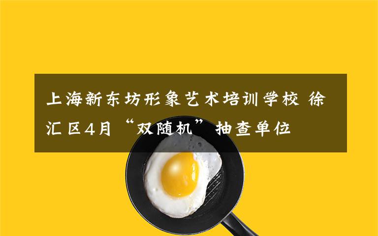 上海新东坊形象艺术培训学校 徐汇区4月“双随机”抽查单位