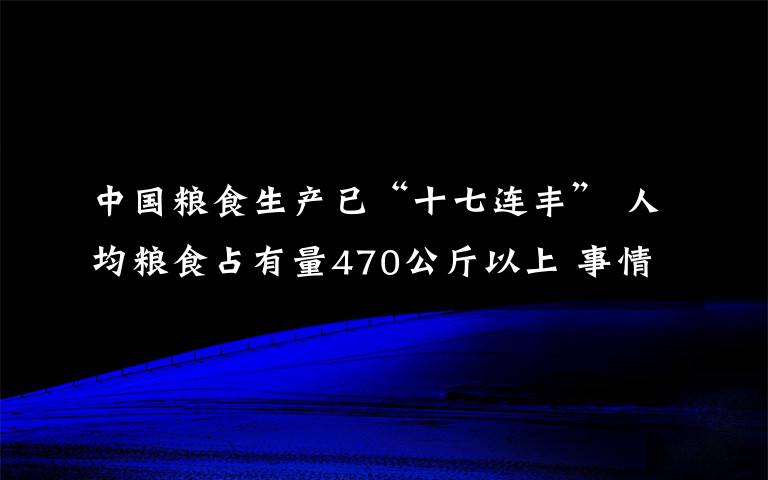 中国粮食生产已“十七连丰” 人均粮食占有量470公斤以上 事情经过真相揭秘！