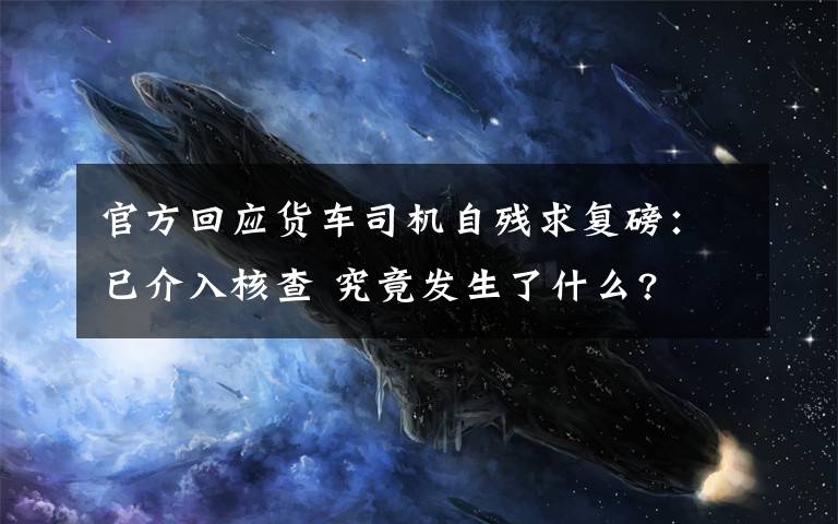 官方回应货车司机自残求复磅：已介入核查 究竟发生了什么?